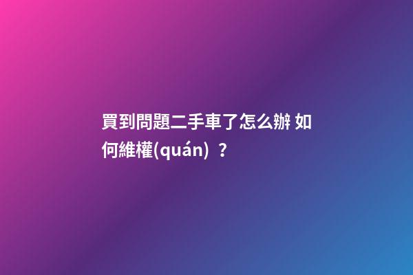 買到問題二手車了怎么辦 如何維權(quán)？